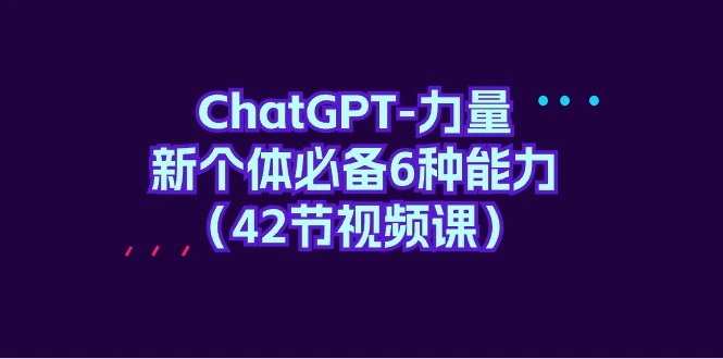 ChatGPT-力量 新个体必备6种能力（42节视频课）-鸡娃网